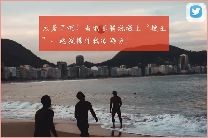 太秀了吧!当电竞解说遇上“梗王”,这波操作我给满分!