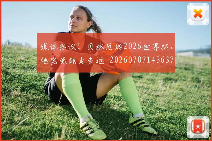 媒体热议!贝林厄姆2026世界杯,他究竟能走多远_20260707143637