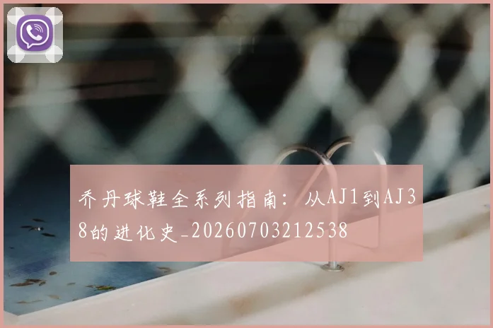 乔丹球鞋全系列指南：从AJ1到AJ38的进化史_20260703212538