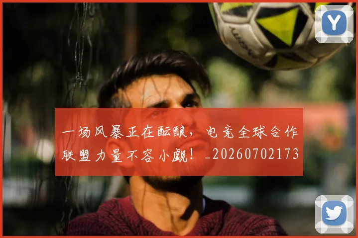 一场风暴正在酝酿，电竞全球合作联盟力量不容小觑！_20260702173543
