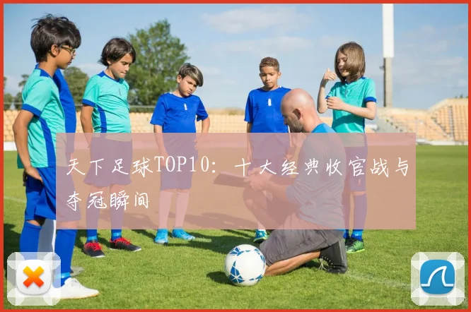 天下足球TOP10：十大经典收官战与夺冠瞬间