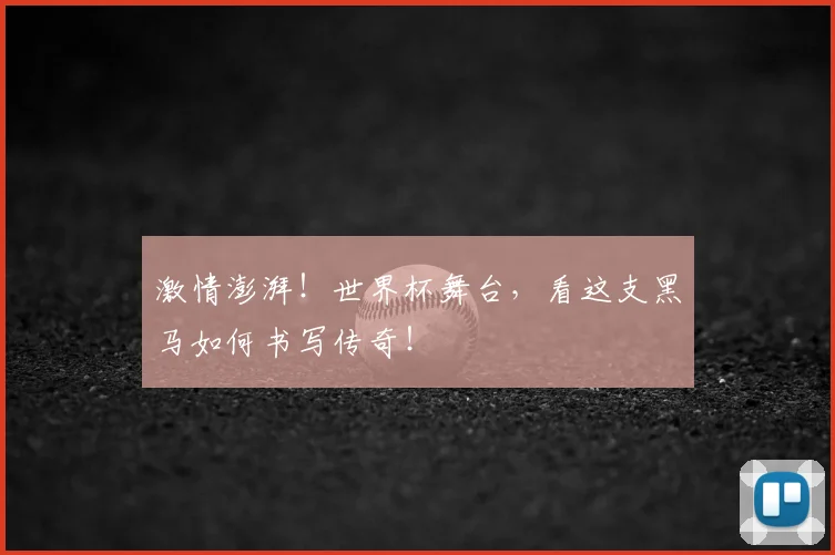激情澎湃!世界杯舞台,看这支黑马如何书写传奇!