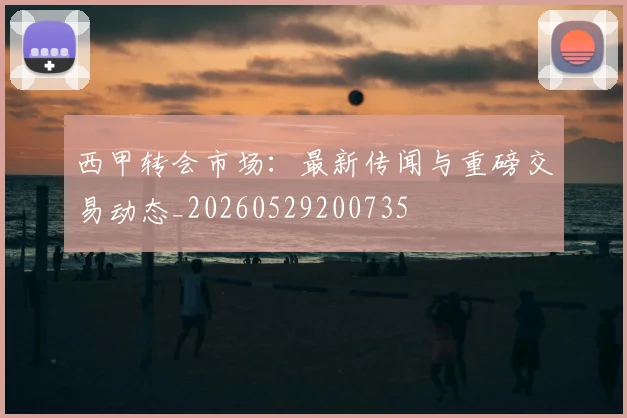 西甲转会市场：最新传闻与重磅交易动态_20260529200735