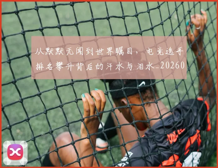 从默默无闻到世界瞩目，电竞选手排名攀升背后的汗水与泪水_20260704165221