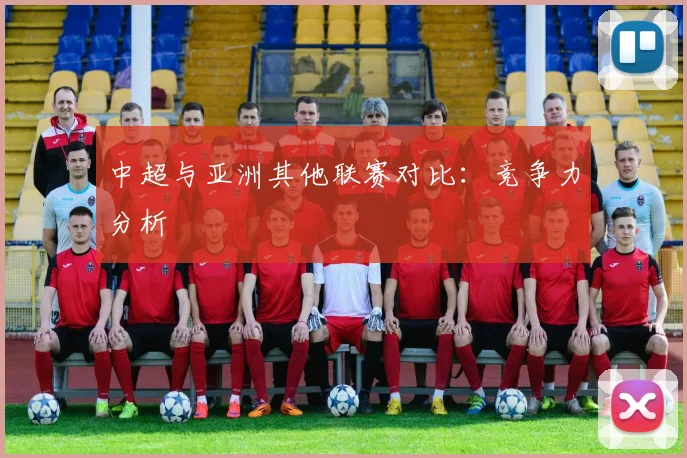 中超与亚洲其他联赛对比：竞争力分析