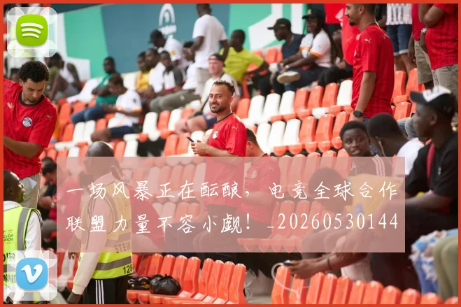 一场风暴正在酝酿,电竞全球合作联盟力量不容小觑!_20260530144146_20260702173543