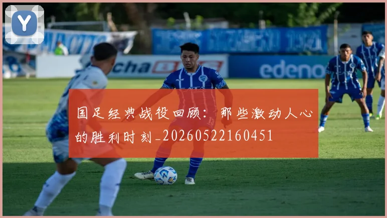 国足经典战役回顾:那些激动人心的胜利时刻_20260522160451