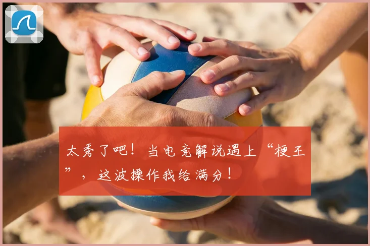 太秀了吧！当电竞解说遇上“梗王”，这波操作我给满分！