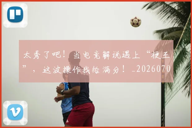 太秀了吧!当电竞解说遇上“梗王”,这波操作我给满分!_20260707021931