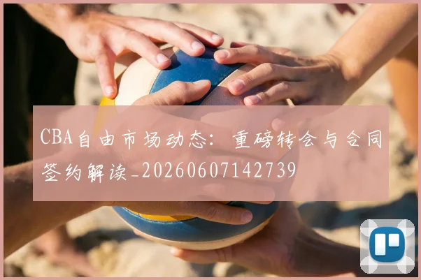 CBA自由市场动态:重磅转会与合同签约解读_20260607142739