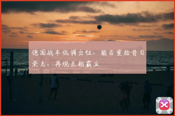 德国战车低调出征，能否重拾昔日荣光，再现王朝霸业