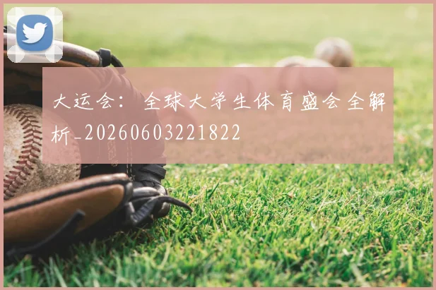 大运会：全球大学生体育盛会全解析_20260603221822