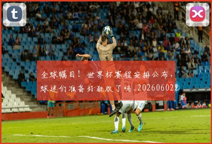 全球瞩目！世界杯赛程安排公布，球迷们准备好狂欢了吗_20260602212309