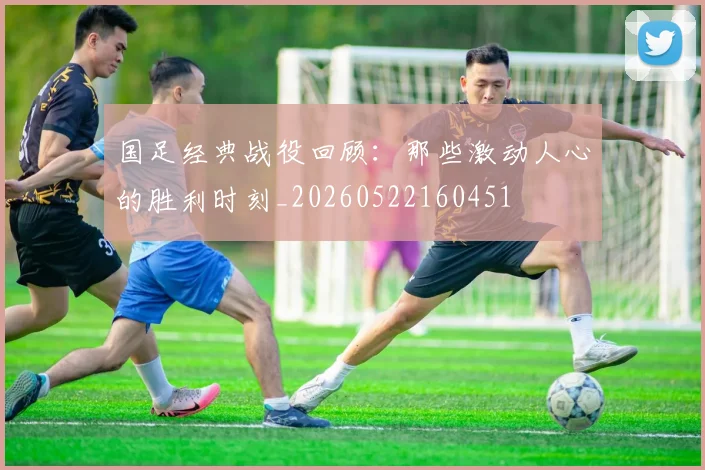 国足经典战役回顾：那些激动人心的胜利时刻_20260522160451