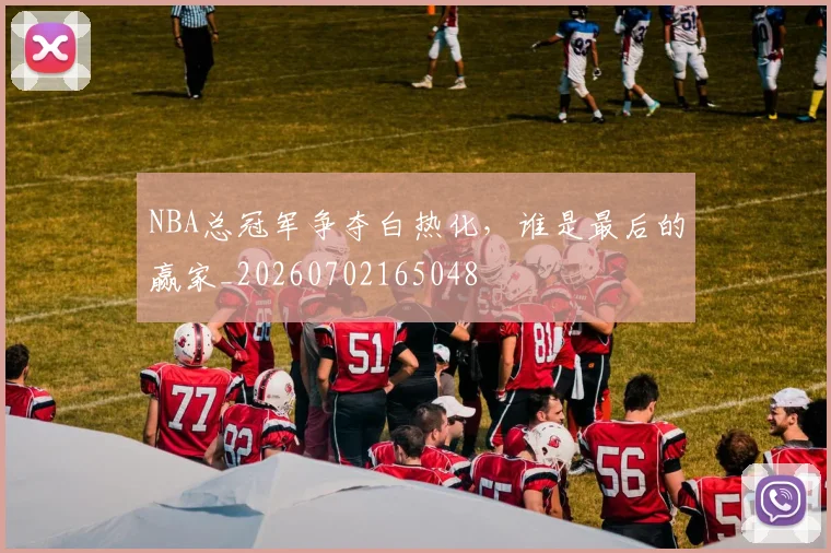 NBA总冠军争夺白热化，谁是最后的赢家_20260702165048