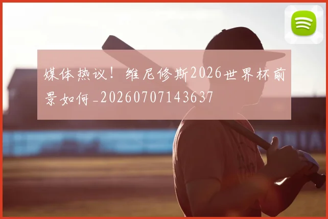 媒体热议！维尼修斯2026世界杯前景如何_20260707143637