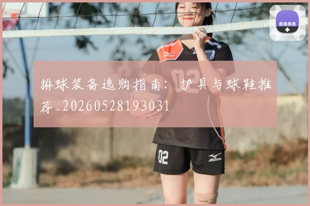 排球装备选购指南：护具与球鞋推荐_20260528193031
