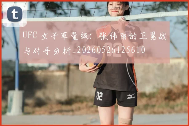 UFC 女子草量级:张伟丽的卫冕战与对手分析_20260526125610