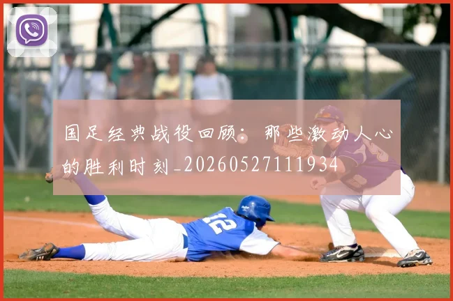 国足经典战役回顾:那些激动人心的胜利时刻_20260527111934