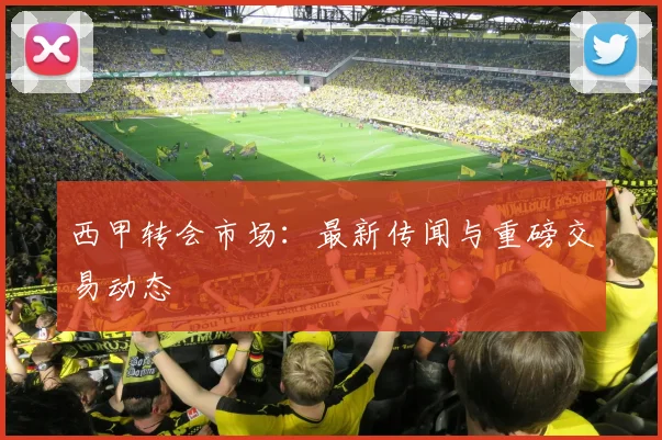 西甲转会市场:最新传闻与重磅交易动态