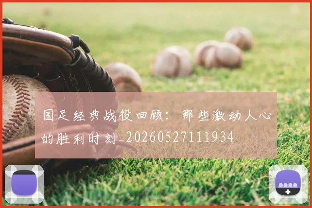 国足经典战役回顾：那些激动人心的胜利时刻_20260527111934
