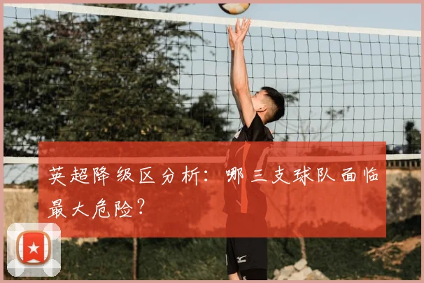 英超降级区分析：哪三支球队面临最大危险？