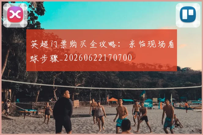 英超门票购买全攻略:亲临现场看球步骤_20260622170700