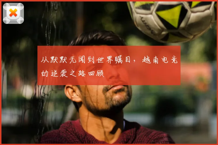 从默默无闻到世界瞩目，越南电竞的逆袭之路回顾