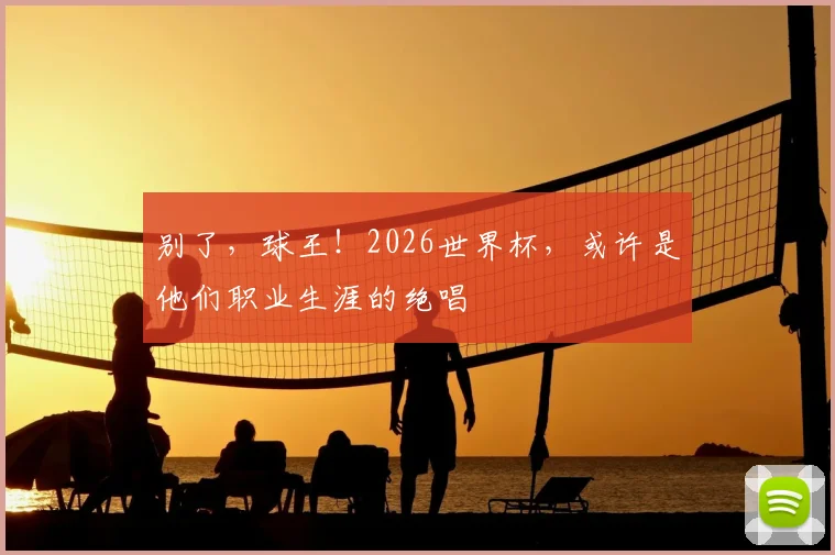 别了,球王!2026世界杯,或许是他们职业生涯的绝唱