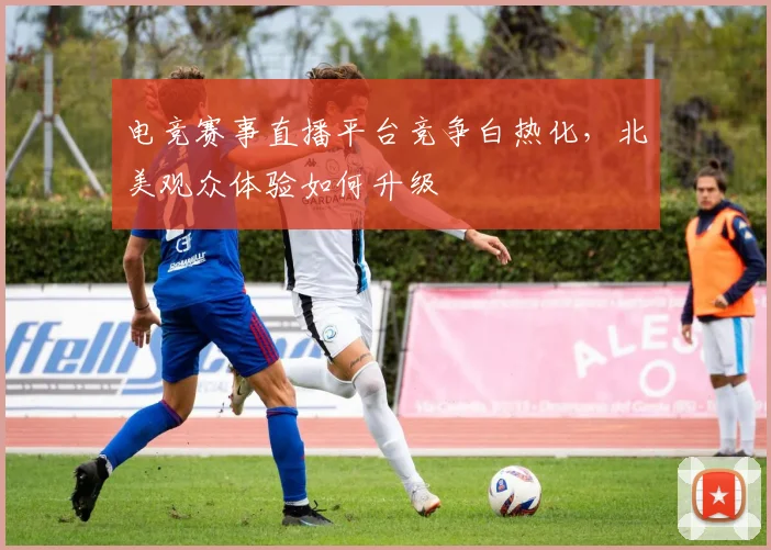 电竞赛事直播平台竞争白热化，北美观众体验如何升级