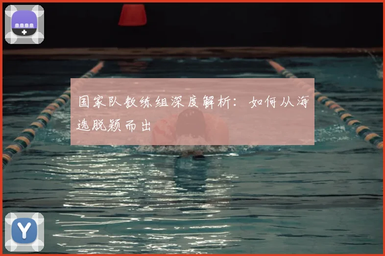 国家队教练组深度解析:如何从海选脱颖而出