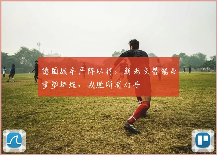 德国战车严阵以待，新老交替能否重塑辉煌，战胜所有对手