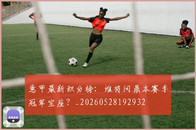 意甲最新积分榜：谁将问鼎本赛季冠军宝座？_20260528192932