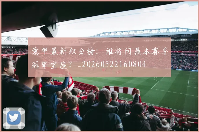 意甲最新积分榜：谁将问鼎本赛季冠军宝座？_20260522160804