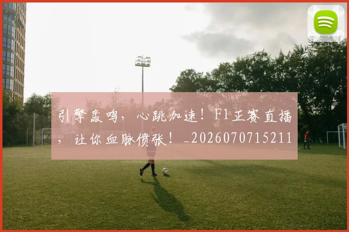 引擎轰鸣,心跳加速!F1正赛直播,让你血脉偾张!_20260707152112