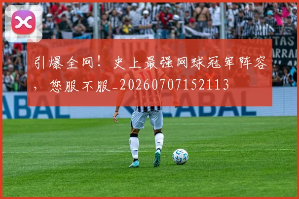 引爆全网！史上最强网球冠军阵容，您服不服_20260707152113