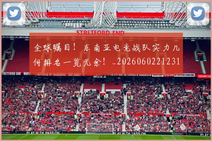 全球瞩目!东南亚电竞战队实力几何排名一览无余!_20260602212310