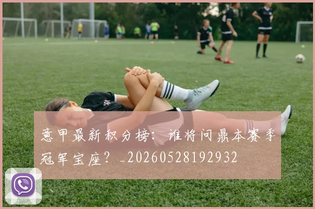 意甲最新积分榜:谁将问鼎本赛季冠军宝座?_20260528192932